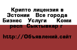 Крипто лицензия в Эстонии - Все города Бизнес » Услуги   . Коми респ.,Сыктывкар г.